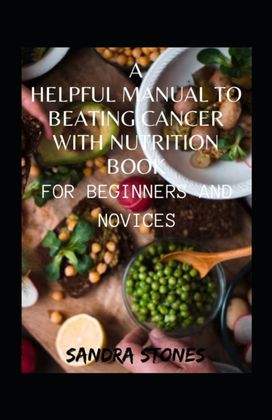 A Helpful Manual to Beating Cancer with Nutrition Book for Beginners and Novices A Helpful Manual to Beating Cancer with Nutrition Book for Beginners and Novices