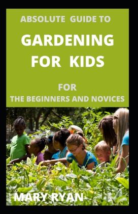 Absolute Gude to Gardening for Kids for the Beginners and Novices