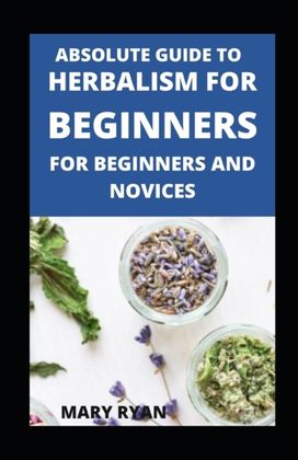 Absolute Guide to Herbalism for Beginners for Beginners and Novices
