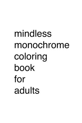Mindless Monochrome Coloring Book for Adults Mindless Monochrome Coloring Book for Adults