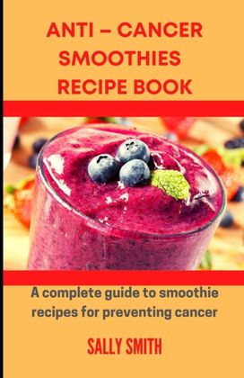 Anti - Cancer Smoothies Recipe Book Anti - Cancer Smoothies Recipe Book