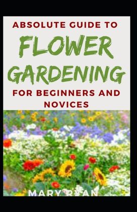 Absolute Guide to Flower Gardening for Beginners and Novices Absolute Guide to Flower Gardening for Beginners and Novices