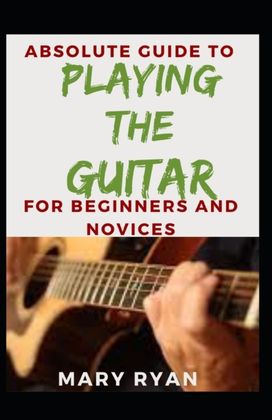 Absolute Guide to Playing the Guitar for Beginners and Novices