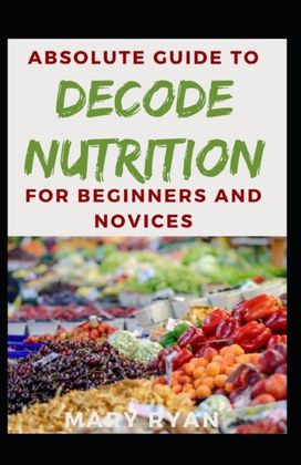 Absolute Guide to Decode Nutrition for Beginners and Novices