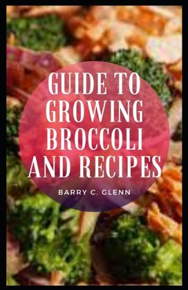 Guide to Growing Broccoli and Recipes