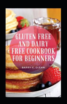 Gluten Free and Dairy Free Cookbook for Beginners Gluten Free and Dairy Free Cookbook for Beginners
