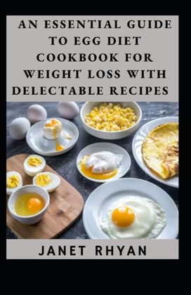 An Essential Guide to Egg Diet Cookbook for Weight Loss with Delectable Recipes