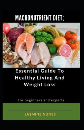 Macronutrient Diet; Essential Guide to Healthy Living and Weight Loss for Beginners and Experts