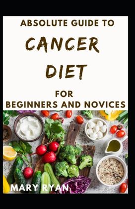 Absolute Guide to Cancer Diet for Beginners and Novices Absolute Guide to Cancer Diet for Beginners and Novices