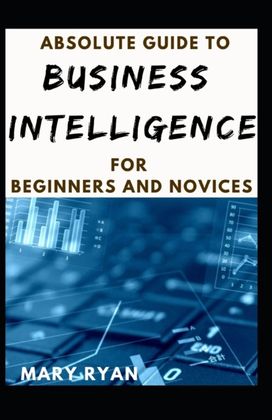 Absolute Guide to Business Intelligence for Beginners and Novices Absolute Guide to Business Intelligence for Beginners and Novices