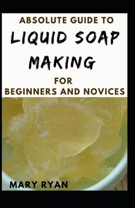 Absolute Guide to Liquid Soap Making for Beginners and Novices Absolute Guide to Liquid Soap Making for Beginners and Novices