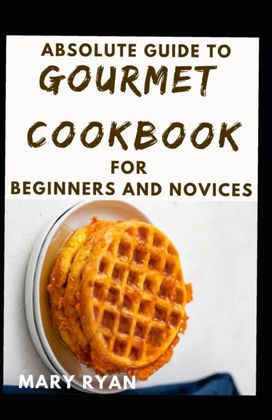 Absolute Guide to Gourmet Cookbook for Beginners and Novices