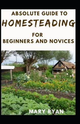 Absolute Guide to Homesteading for Beginners and Novices Absolute Guide to Homesteading for Beginners and Novices