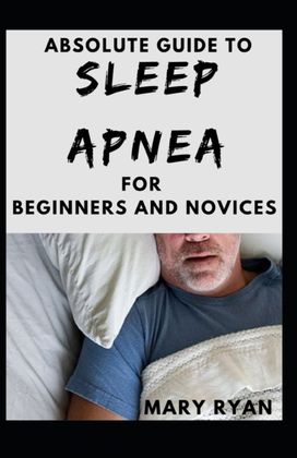 Absolute Guide to Sleep Apnea for Beginners and Novices Absolute Guide to Sleep Apnea for Beginners and Novices