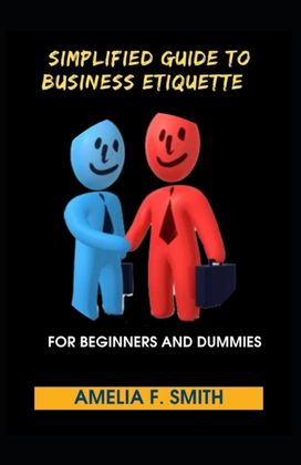 Simplified Guide to Business Etiquette for Beginners and Dummies Simplified Guide to Business Etiquette for Beginners and Dummies