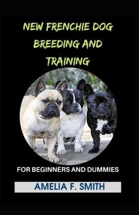 New Frenchie Dog Breeding and Training for Beginners and Dummies