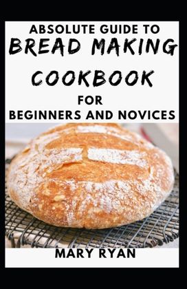 Absolute Guide to Bread Making Cookbook for Beginners and Novices Absolute Guide to Bread Making Cookbook for Beginners and Novices
