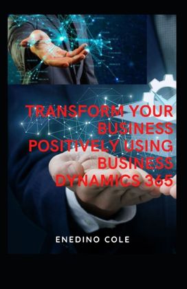 Transform Your Business Positively Using Microsoft Dynamics 365 Transform Your Business Positively Using Microsoft Dynamics 365