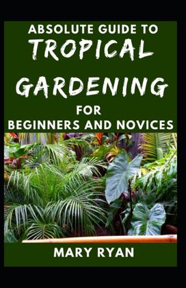 Absolute Guide to Tropical Garden for Beginners and Novices Absolute Guide to Tropical Garden for Beginners and Novices