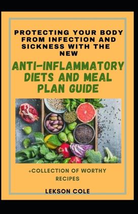 Protecting Your Body from Infection and Sickness with the New Anti-Inflammatory Diets and Meal Plan Guide