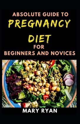 Absolute Guide to Pregnancy Diet for Beginners and Novices Absolute Guide to Pregnancy Diet for Beginners and Novices