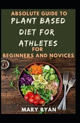Absolute Guide to Plant Based Diet Athletes for Beginners and Novices Absolute Guide to Plant Based Diet Athletes for Beginners and Novices