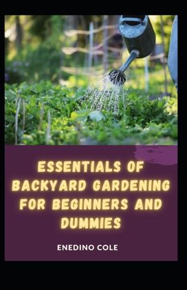 Essentials of Backyard Gardening for Beginners and Dummies Essentials of Backyard Gardening for Beginners and Dummies