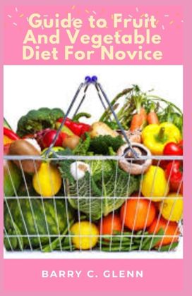 Guide to Fruit and Vegetable Diet for Novice Guide to Fruit and Vegetable Diet for Novice