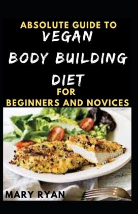 Absolute Guide to Vegan Body Building Diet for Beginners and Novices Absolute Guide to Vegan Body Building Diet for Beginners and Novices