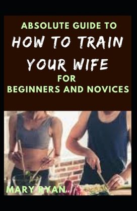 Absolute Guide to how to Train Your Wife for Beginners and Novices