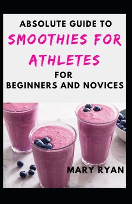 Absolute Guide to Smoothies for Athletes for Beginners and Novices Absolute Guide to Smoothies for Athletes for Beginners and Novices