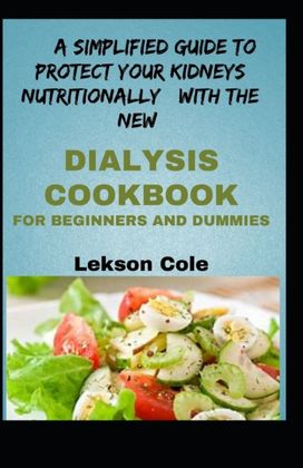 A Simplified Guide to Protect Your Kidneys Nutritionally with the New Dialysis Cookbook for Beginners and Dummies A Simplified Guide to Protect Your Kidneys Nutritionally with the New Dialysis Cookbook for Beginners and Dummies
