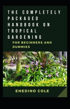 The Completely Packaged Handbook on Tropical Gardening for Beginners and Dummies The Completely Packaged Handbook on Tropical Gardening for Beginners and Dummies