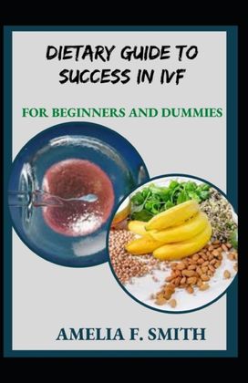 Dietary Guide to Success in Ivf for Beginners and Dummies Dietary Guide to Success in Ivf for Beginners and Dummies