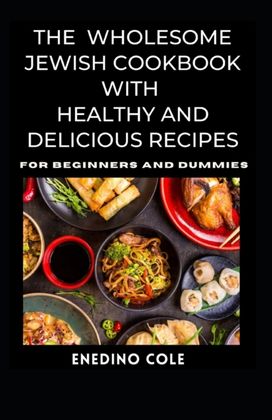 The Wholesome Jewish Cookbook with Healthy and Delicious Recipes for Beginners and Dummies