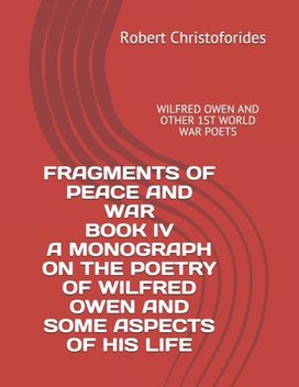 Fragments of Peace and War Book Iv a Monograph on the Poetry of Wilfred Owen and Some Aspects of His Life