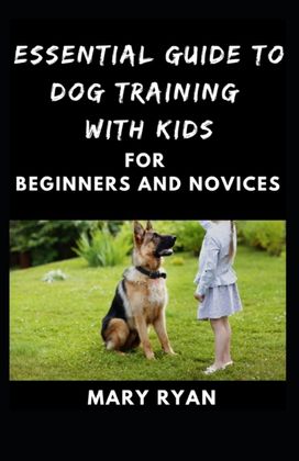 Essential Guide to Dog Traninig with Kids for Beginners and Novices Essential Guide to Dog Traninig with Kids for Beginners and Novices