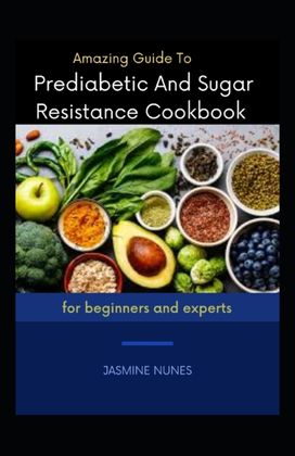 Amazing Guide to Prediabetic and Sugar Resistance Cookbook for Beginners and Experts