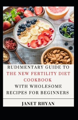 Rudimentary Guide to the New Fertility Diet Cookbook with Wholesome Recipes for Beginners Rudimentary Guide to the New Fertility Diet Cookbook with Wholesome Recipes for Beginners