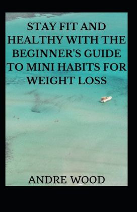 Stay Fit and Healthy with the Beginner's Guide to Mini Habits for Weight Loss Stay Fit and Healthy with the Beginner's Guide to Mini Habits for Weight Loss
