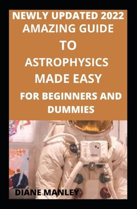 Amazing Guide to Astrophysics Made Easy for Beginners and Dummies Amazing Guide to Astrophysics Made Easy for Beginners and Dummies