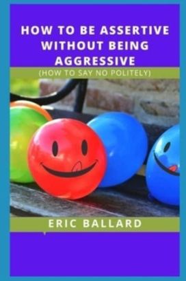 How to be Assertive Without Being Aggressive How to be Assertive Without Being Aggressive