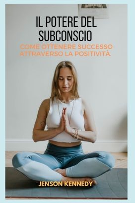 Come Ottenere Successo  Attraverso La Positivita. Il Potere Del Subconscio