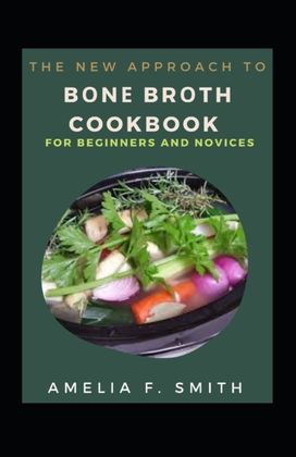 Tthe New Approach to Bоnе Brоth Cookbook for Beginners and Novices
