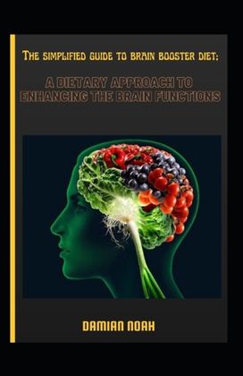 The Simplified Guide to Brain Booster Diet; a Dietary Approach to Enhancing the Brain Functions The Simplified Guide to Brain Booster Diet; a Dietary Approach to Enhancing the Brain Functions
