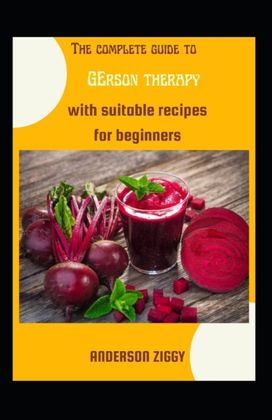 The Complete Guide to Gerson Therapy with Suitable Recipes for Beginners
