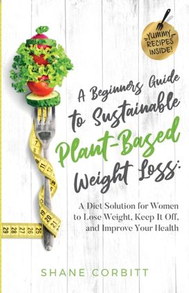 A Beginner's Guide to Sustainable Plant-Based Weight-Loss A Beginner's Guide to Sustainable Plant-Based Weight-Loss